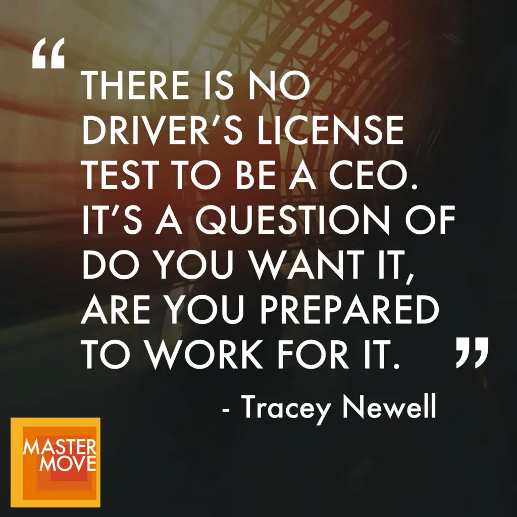Quote from Tracey Newell reading "There is no driver's license test to be a CEO. It's a question of do you want it. are you prepared to work for it."